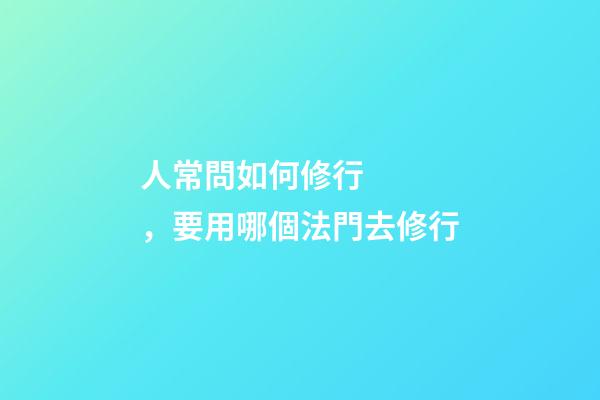 人常問如何修行，要用哪個法門去修行